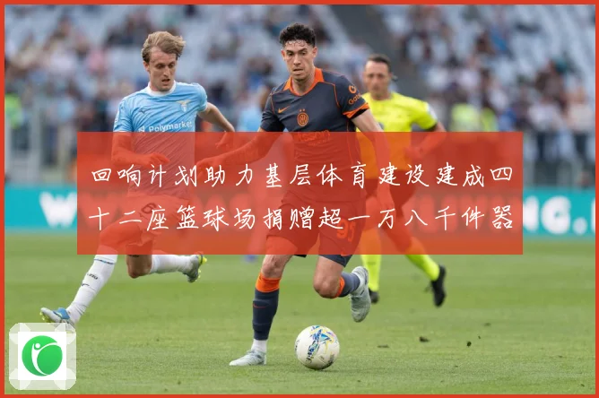 回响计划助力基层体育建设建成四十二座篮球场捐赠超一万八千件器赛事前瞻：最新赛事动态与深度分析