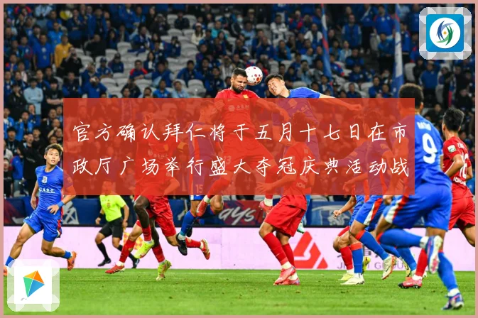 官方确认拜仁将于五月十七日在市政厅广场举行盛大夺冠庆典活动战术观察：最新赛事动态与深度分析