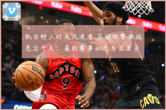 凯尔特人对决流浪者 苏超联赛激战悬念十足：最新赛事动态与深度分析