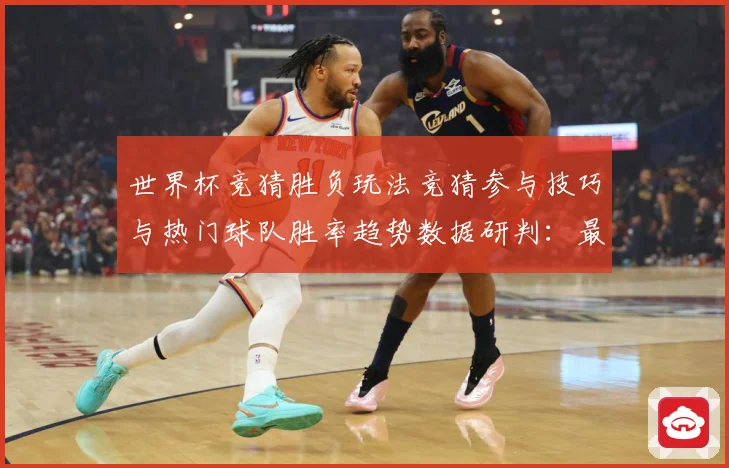 世界杯竞猜胜负玩法竞猜参与技巧与热门球队胜率趋势数据研判：最新赛事动态与深度分析