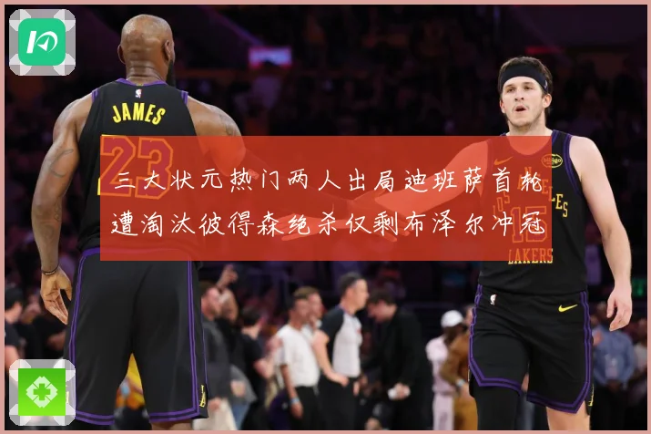 三大状元热门两人出局迪班萨首轮遭淘汰彼得森绝杀仅剩布泽尔冲冠成长观察：最新赛事动态与深度分析