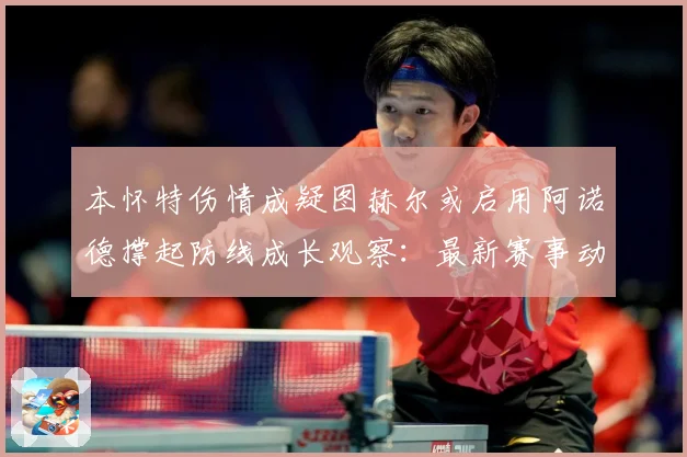 本怀特伤情成疑图赫尔或启用阿诺德撑起防线成长观察：最新赛事动态与深度分析