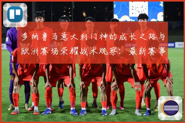 多纳鲁马意大利门神的成长之路与欧洲赛场荣耀战术观察：最新赛事动态与深度分析