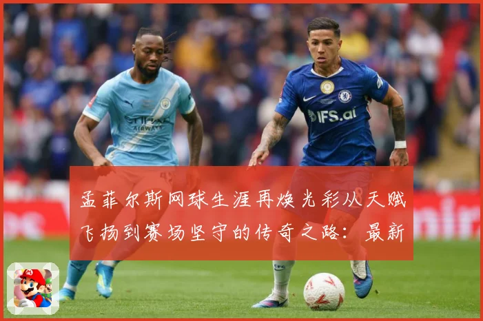 孟菲尔斯网球生涯再焕光彩从天赋飞扬到赛场坚守的传奇之路：最新赛事动态与深度分析