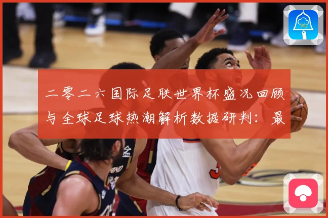 二零二六国际足联世界杯盛况回顾与全球足球热潮解析数据研判：最新赛事动态与深度分析