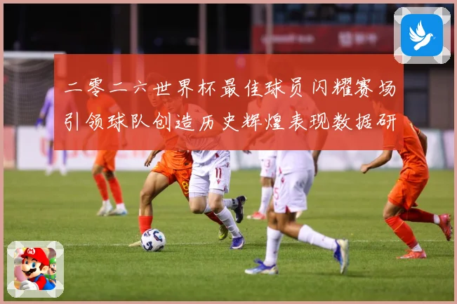 二零二六世界杯最佳球员闪耀赛场引领球队创造历史辉煌表现数据研判：最新赛事动态与深度分析