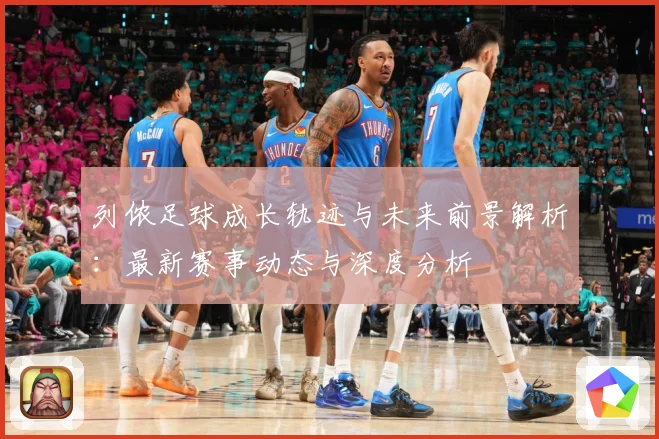 列侬足球成长轨迹与未来前景解析：最新赛事动态与深度分析