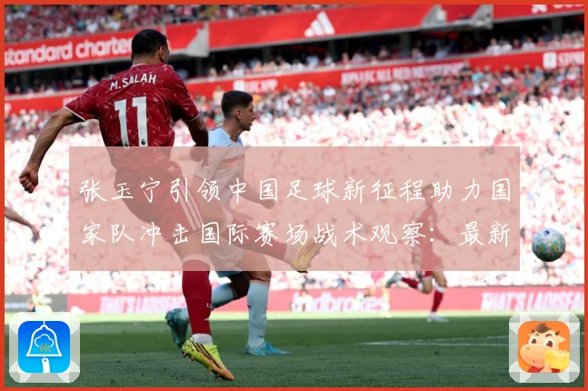 张玉宁引领中国足球新征程助力国家队冲击国际赛场战术观察：最新赛事动态与深度分析