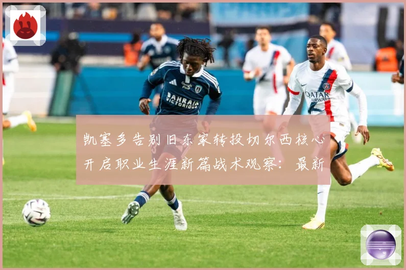 凯塞多告别旧东家转投切尔西核心开启职业生涯新篇战术观察：最新赛事动态与深度分析