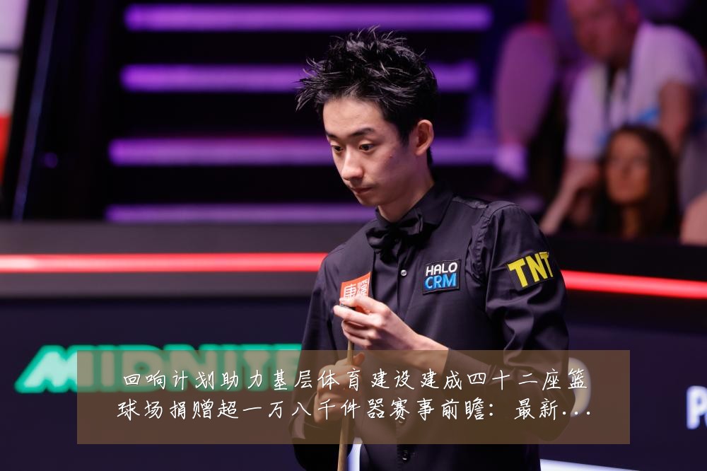 回响计划助力基层体育建设建成四十二座篮球场捐赠超一万八千件器赛事前瞻：最新赛事动态与深度分析