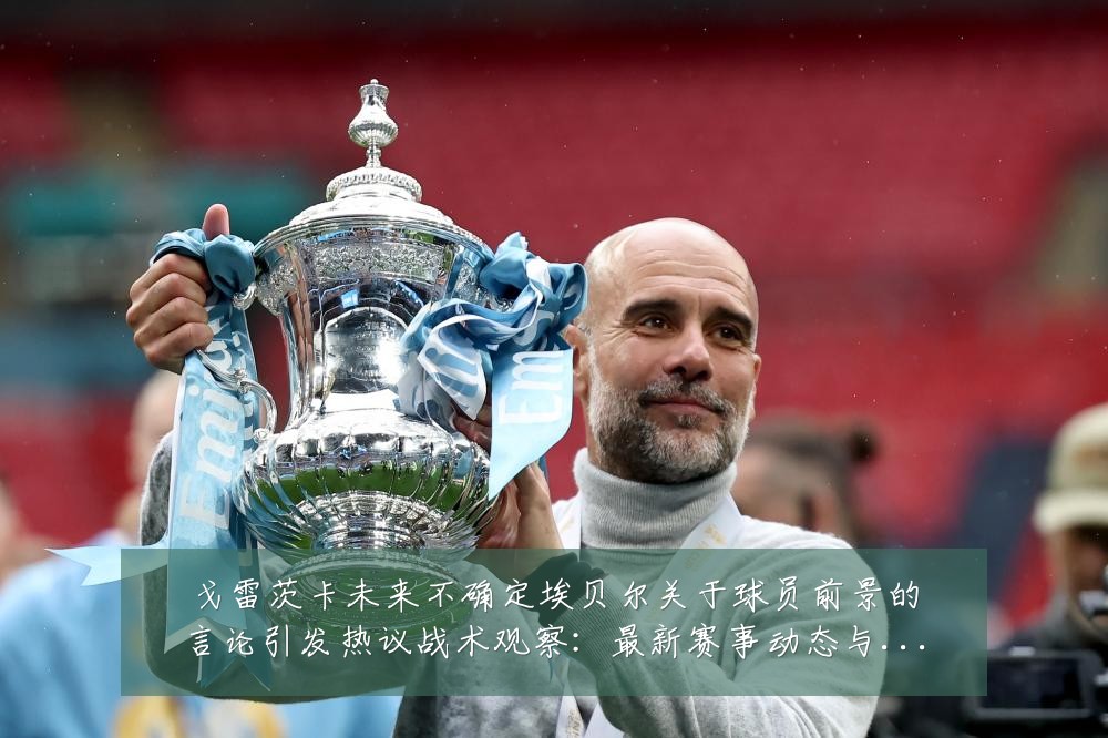 戈雷茨卡未来不确定埃贝尔关于球员前景的言论引发热议战术观察：最新赛事动态与深度分析