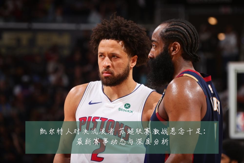 凯尔特人对决流浪者 苏超联赛激战悬念十足:最新赛事动态与深度分析