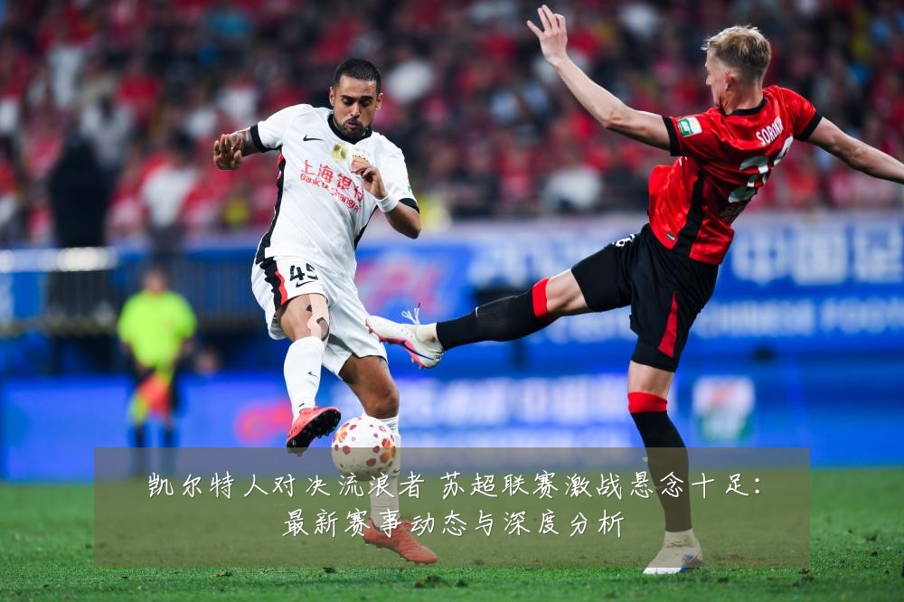 凯尔特人对决流浪者 苏超联赛激战悬念十足:最新赛事动态与深度分析