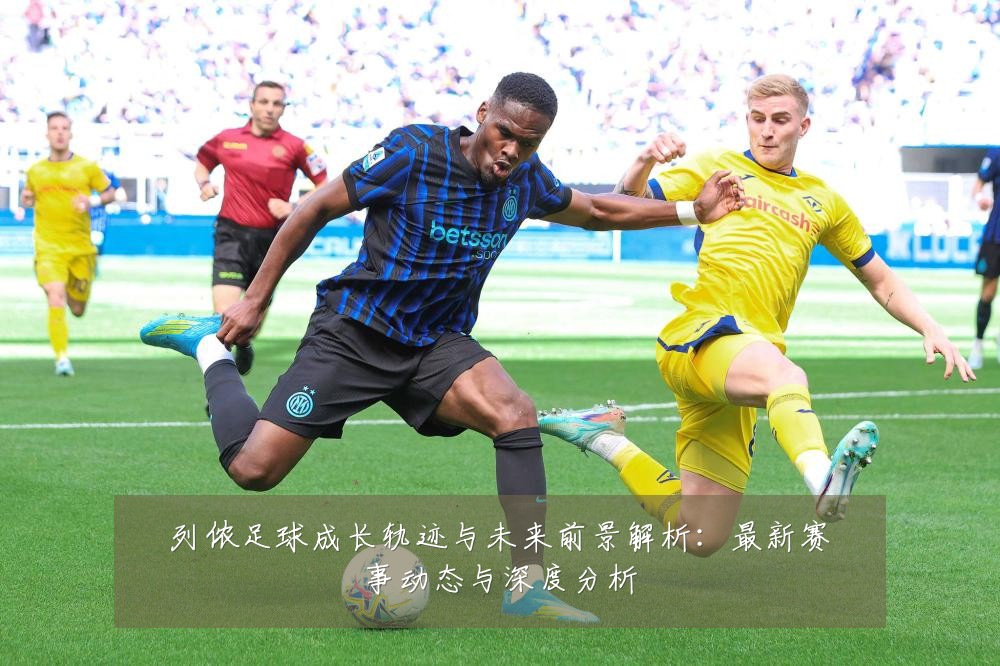 列侬足球成长轨迹与未来前景解析:最新赛事动态与深度分析