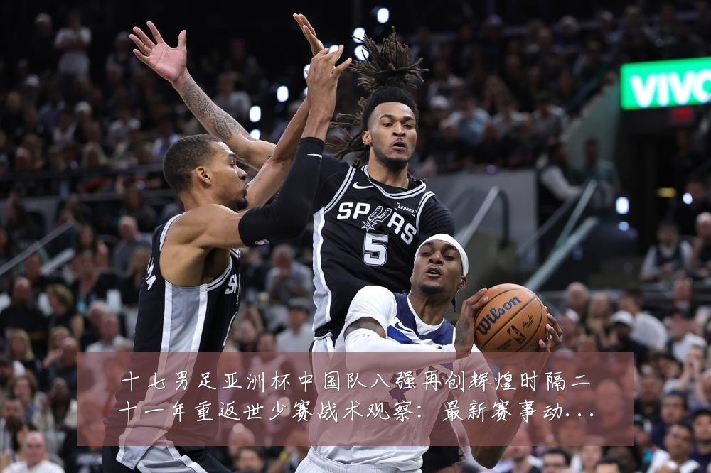 十七男足亚洲杯中国队八强再创辉煌时隔二十一年重返世少赛战术观察：最新赛事动态与深度分析