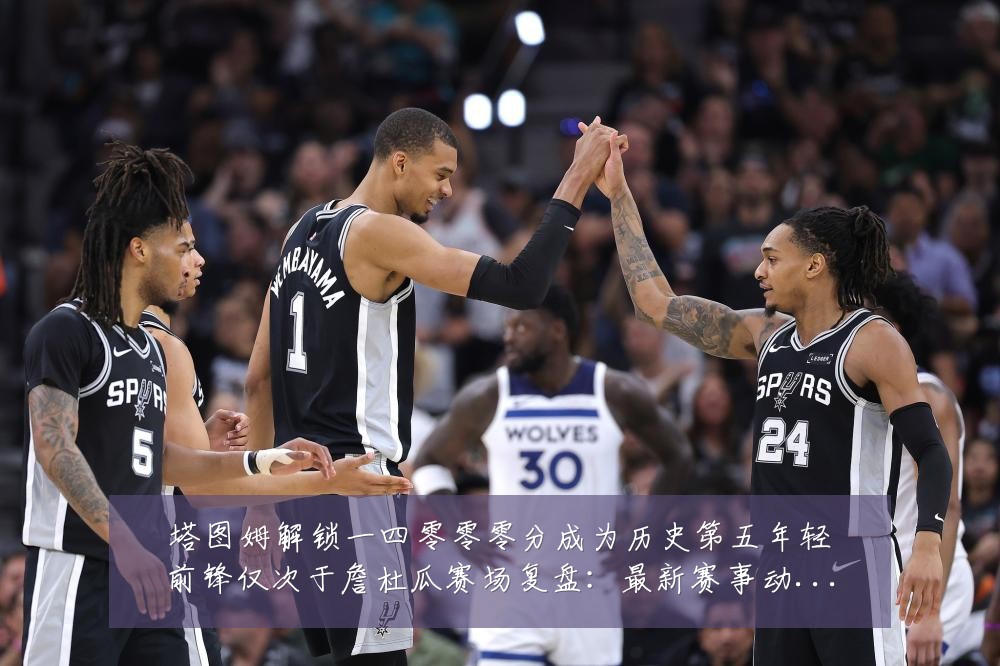 塔图姆解锁一四零零零分成为历史第五年轻前锋仅次于詹杜瓜赛场复盘：最新赛事动态与深度分析